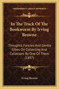 In the Track of the Bookworm by Irving Browne