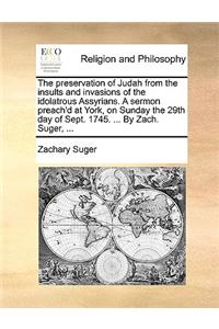 The Preservation of Judah from the Insults and Invasions of the Idolatrous Assyrians. a Sermon Preach'd at York, on Sunday the 29th Day of Sept. 1745. ... by Zach. Suger, ...