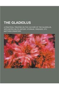 The Gladiolus; A Practical Treatise on the Culture of the Gladiolus, with Notes on Its History, Storage, Diseases, Etc