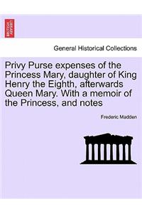 Privy Purse expenses of the Princess Mary, daughter of King Henry the Eighth, afterwards Queen Mary. With a memoir of the Princess, and notes