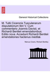 M. Tullii Ciceronis Tusculanarum Disputationum Libri V. Cum Commentario Joannis Davisii, Et Richardi Bentleii Emendationibus. Editio Nova. Accedunt Richardi Bentleii Emendationes Hactenus Ineditae.