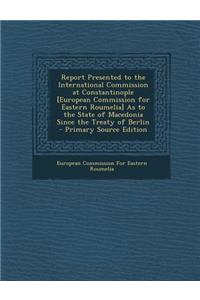 Report Presented to the International Commission at Constantinople [European Commission for Eastern Roumelia] as to the State of Macedonia Since the T