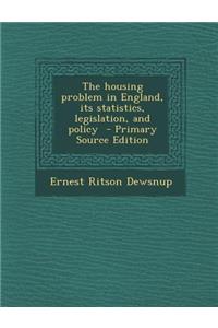 The Housing Problem in England, Its Statistics, Legislation, and Policy