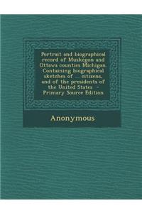 Portrait and Biographical Record of Muskegon and Ottawa Counties Michigan. Containing Biographical Sketches of ... Citizens, and of the Presidents of the United States