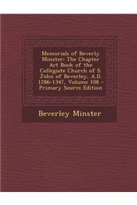 Memorials of Beverly Minster: The Chapter ACT Book of the Collegiate Church of S. John of Beverley, A.D. 1286-1347, Volume 108