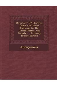 Directory of Electric, Cable and Horse Railways in the United States and Canada... - Primary Source Edition