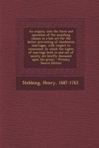 An Enquiry Into the Force and Operation of the Annulling Clauses in a Late ACT for the Better Preventing of Clandestine Marriages, with Respect to Conscience. in Which the Rights of Marriage Both in and Out of Society Are Briefly Discussed Upon the