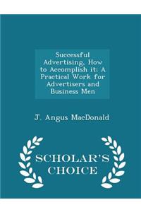 Successful Advertising, How to Accomplish It; A Practical Work for Advertisers and Business Men - Scholar's Choice Edition