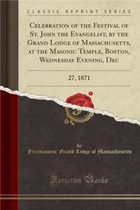 Celebration of the Festival of St. John the Evangelist, by the Grand Lodge of Massachusetts, at the Masonic Temple, Boston, Wednesday Evening, Dec: 27, 1871 (Classic Reprint)