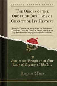 The Origin of the Order of Our Lady of Charity or Its History: From Its Foundation Its the Until the Revolution; Translated from the French of Father