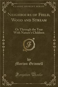 Neighbours of Field, Wood and Stream: Or Through the Year with Nature's Children (Classic Reprint)