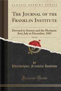 The Journal of the Franklin Institute, Vol. 112: Devoted to Science and the Mechanic Arts; July to December, 1881 (Classic Reprint): Devoted to Science and the Mechanic Arts; July to December, 1881 (Classic Reprint)