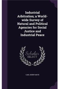 Industrial Arbitration; a World-wide Survey of Natural and Political Agencies for Social Justice and Industrial Peace