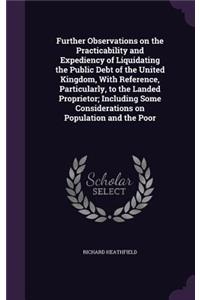 Further Observations on the Practicability and Expediency of Liquidating the Public Debt of the United Kingdom, with Reference, Particularly, to the Landed Proprietor; Including Some Considerations on Population and the Poor