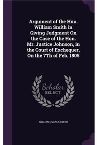 Argument of the Hon. William Smith in Giving Judgment On the Case of the Hon. Mr. Justice Johnson, in the Court of Exchequer, On the 7Th of Feb. 1805