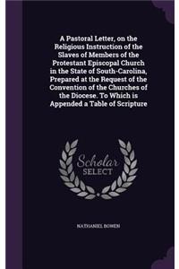 A Pastoral Letter, on the Religious Instruction of the Slaves of Members of the Protestant Episcopal Church in the State of South-Carolina, Prepared at the Request of the Convention of the Churches of the Diocese. To Which is Appended a Table of Sc