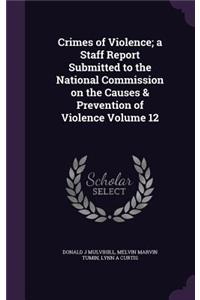 Crimes of Violence; a Staff Report Submitted to the National Commission on the Causes & Prevention of Violence Volume 12