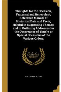 Thoughts for the Occasion, Fraternal and Benevolent; Reference Manual of Historical Data and Facts; Helpful in Suggesting Themes, and in Outlining Addresses for the Observance of Timely or Special Occasions of the Various Orders;