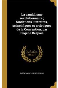 vandalisme révolutionnaire; fondations littéraires, scientifiques et artistiques de la Convention, par Eugène Despois