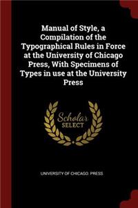 Manual of Style, a Compilation of the Typographical Rules in Force at the University of Chicago Press, with Specimens of Types in Use at the University Press