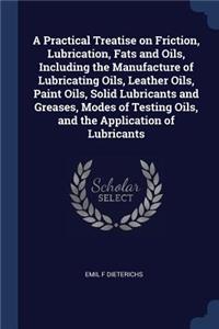 A Practical Treatise on Friction, Lubrication, Fats and Oils, Including the Manufacture of Lubricating Oils, Leather Oils, Paint Oils, Solid Lubricants and Greases, Modes of Testing Oils, and the Application of Lubricants