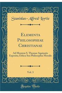 Elementa Philosophiae Christianae, Vol. 3: Ad Mentem S. Thomae Aquinatis Exposita; Ethica Seu Philosophia Moralis (Classic Reprint)