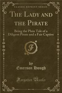 The Lady and the Pirate: Being the Plain Tale of a Diligent Pirate and a Fair Captive (Classic Reprint)