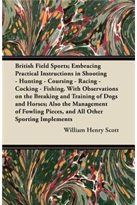 British Field Sports; Embracing Practical Instructions in Shooting - Hunting - Coursing - Racing - Cocking - Fishing. with Observations on the Breakin