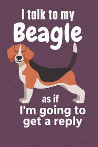 I talk to my Beagle as if I'm going to get a reply