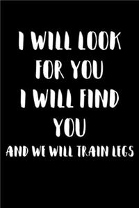 I will look for you I will find you And we will train legs