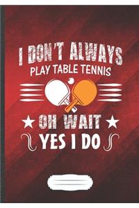 I Don't Always Play Table Tennis Oh Wait Yes I Do