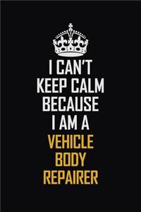 I Can't Keep Calm Because I Am A Vehicle Body Repairer: Motivational Career Pride Quote 6x9 Blank Lined Job Inspirational Notebook Journal