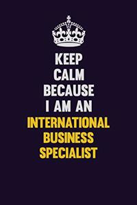 Keep calm Because I Am An International Business Specialist