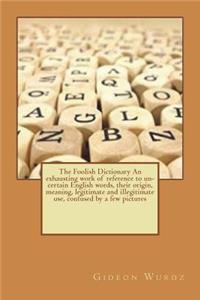 The Foolish Dictionary an Exhausting Work of Reference to Un-Certain English Words, Their Origin, Meaning, Legitimate and Illegitimate Use, Confused by a Few Pictures