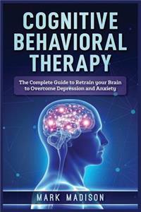 Cognitive Behavioral Therapy: The Complete Guide to Retrain Your Brain to Overcome Depression and Anxiety