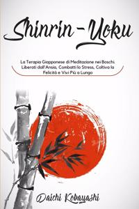 Shinrin-Yoku: La Terapia Giapponese di Meditazione nei Boschi. Liberati dall'Ansia, Combatti lo Stress, Coltiva la Felicità e Vivi Più a Lungo