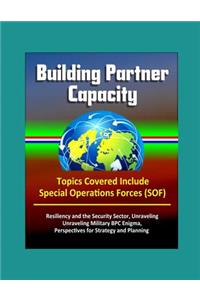 Building Partner Capacity - Topics Covered Include Special Operations Forces (SOF), Resiliency and the Security Sector, Unraveling Military BPC Enigma, Perspectives for Strategy and Planning