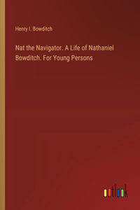 Nat the Navigator. A Life of Nathaniel Bowditch. For Young Persons