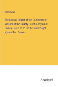 The Special Report of the Committee of Visitors of the County Lunatic Asylum at Colney Hatch as to the Action brought against Mr. Daukes