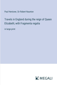 Travels in England during the reign of Queen Elizabeth; with Fragmenta regalia: in large print