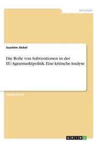 Rolle von Subventionen in der EU-Agrarmarktpolitik. Eine kritische Analyse