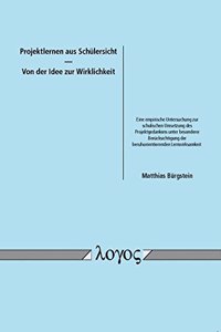 Projektlernen Aus Schulersicht -- Von Der Idee Zur Wirklichkeit. Eine Empirische Untersuchung Zur Schulischen Umsetzung Des Projektgedankens Unter Besonderer Berucksichtigung Der Berufsorientierenden Lernwirksamkeit