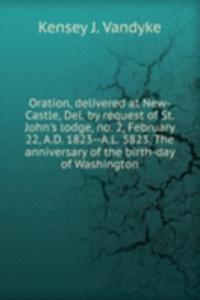 Oration, delivered at New-Castle, Del. by request of St. John's lodge, no. 2, February 22, A. D. 1823 - A. L. 5823. The anniversary of the birth-day of Washington
