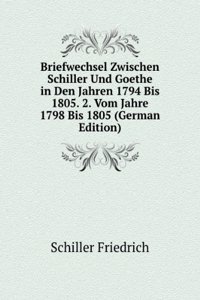 Briefwechsel Zwischen Schiller Und Goethe in Den Jahren 1794 Bis 1805. 2. Vom Jahre 1798 Bis 1805 (German Edition)