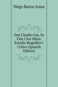 Don Claudio Gay, Su Vida I Sus Obras: Estudio Biografico I Critico (Spanish Edition)