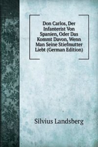 Don Carlos, Der Infanterist Von Spanien, Oder Das Kommt Davon, Wenn Man Seine Stiefmutter Liebt (German Edition)