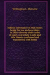 Judicial conveyance of real estate; being the law and procedure in Ohio whereby under order of court, real estate is sold and title thereto confirmed and transferred, with forms