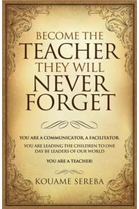 Become the Teacher They Will Never Forget: You Are a Communicator and Facilitator; You Who Are Leading the Children, That Will One Day, Become Leaders of Our World. You Are a Teacher!