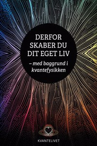 Derfor skaber du dit eget liv: - med baggrund i kvantefysikken