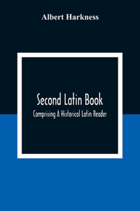 Second Latin Book; Comprising A Historical Latin Reader, With Notes And Rules For Translating; And An Exercise-Book, Developing A Complete Analytical Syntax; In A Series Of Lessons And Exercises, Involving The Construction, Analysis And Reconstruct